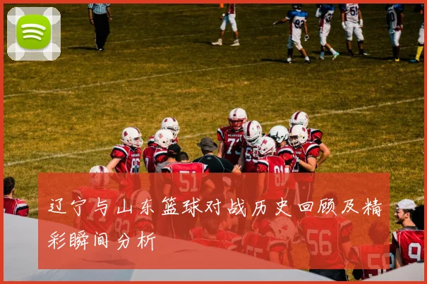 辽宁与山东篮球对战历史回顾及精彩瞬间分析
