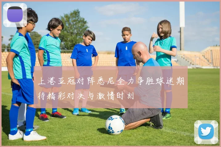 上港亚冠对阵悉尼全力争胜球迷期待精彩对决与激情时刻