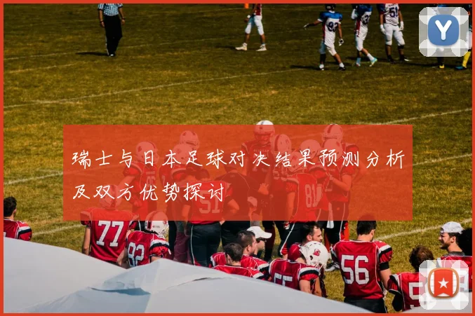 瑞士与日本足球对决结果预测分析及双方优势探讨