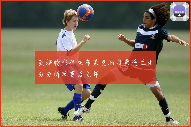 英超精彩对决布莱克浦与桑德兰比分分析及赛后点评
