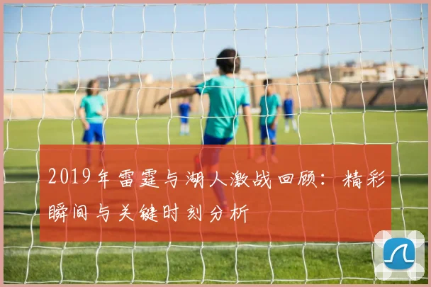 2019年雷霆与湖人激战回顾：精彩瞬间与关键时刻分析
