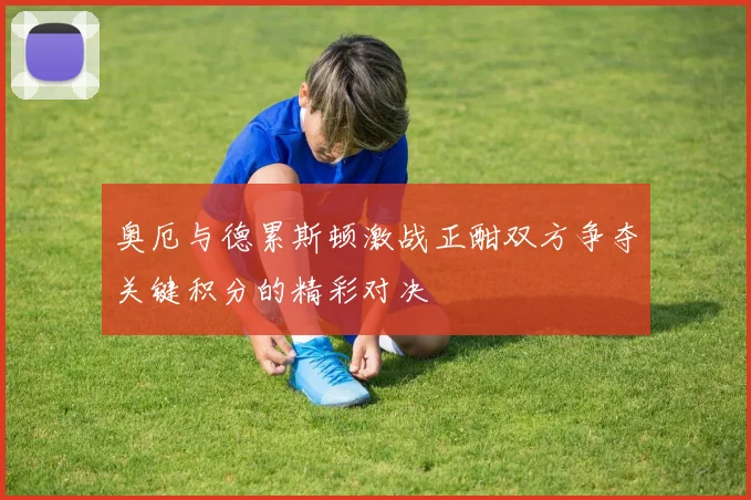 奥厄与德累斯顿激战正酣双方争夺关键积分的精彩对决