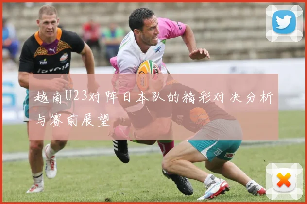 越南U23对阵日本队的精彩对决分析与赛前展望
