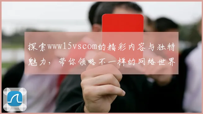 探索www15vscom的精彩内容与独特魅力，带你领略不一样的网络世界