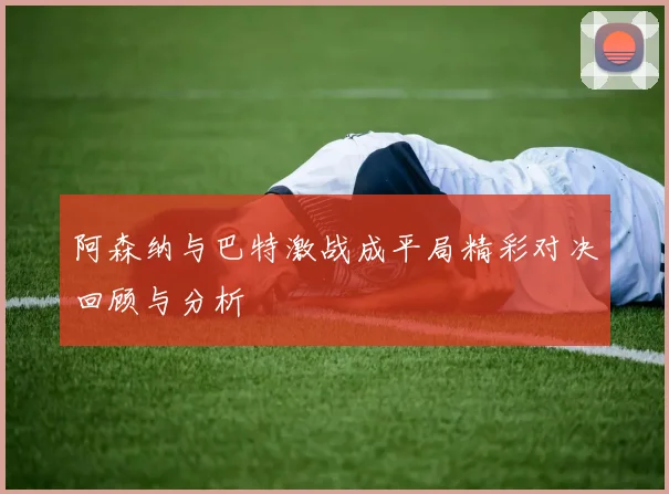 阿森纳与巴特激战成平局精彩对决回顾与分析