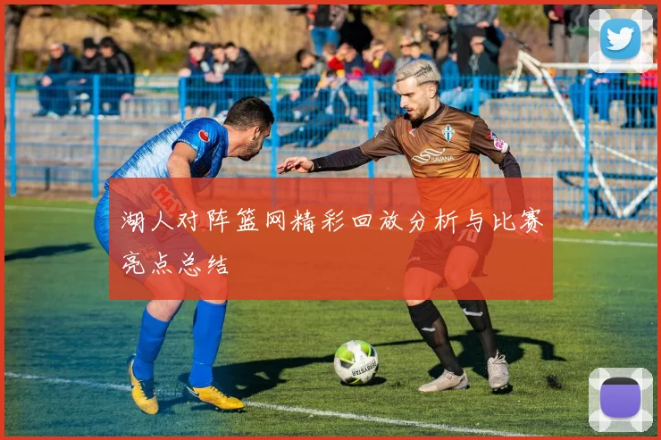 湖人对阵篮网精彩回放分析与比赛亮点总结