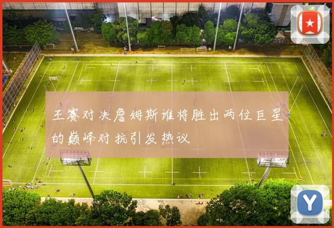 王赛对决詹姆斯谁将胜出两位巨星的巅峰对抗引发热议