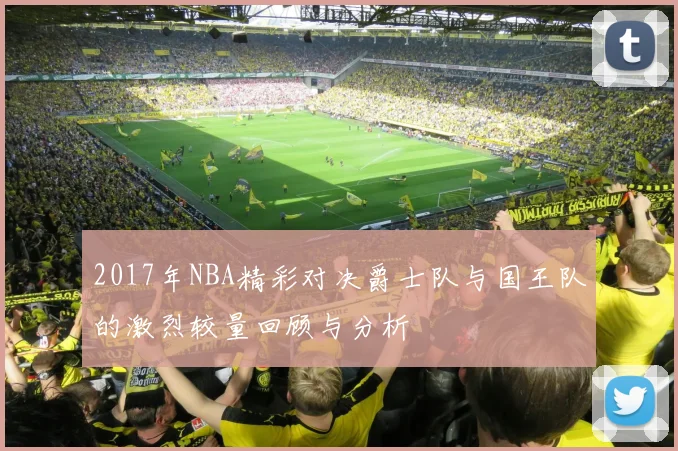 2017年NBA精彩对决爵士队与国王队的激烈较量回顾与分析