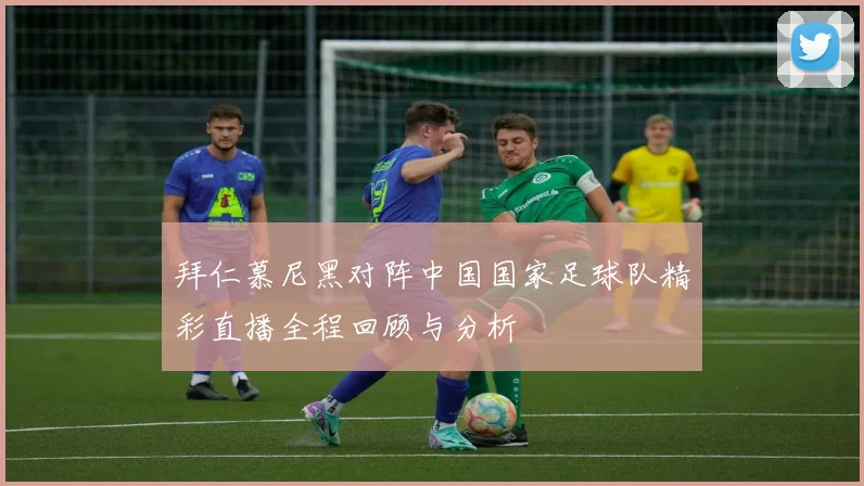 拜仁慕尼黑对阵中国国家足球队精彩直播全程回顾与分析