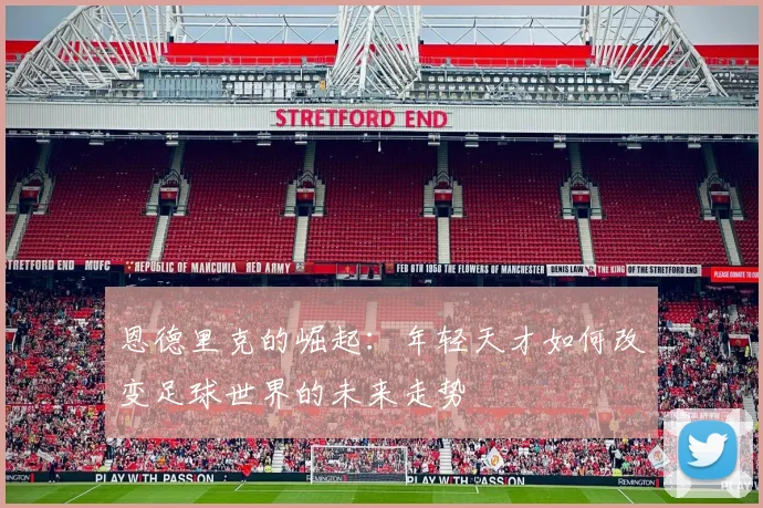 恩德里克的崛起：年轻天才如何改变足球世界的未来走势