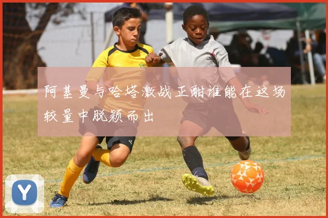 阿基曼与哈塔激战正酣谁能在这场较量中脱颖而出