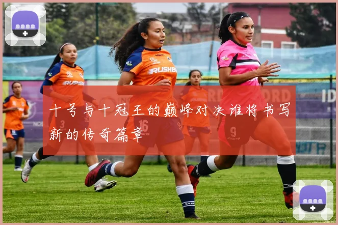 十号与十冠王的巅峰对决谁将书写新的传奇篇章