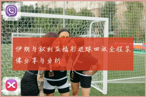 伊朗与叙利亚精彩进球回放全程录像分享与分析