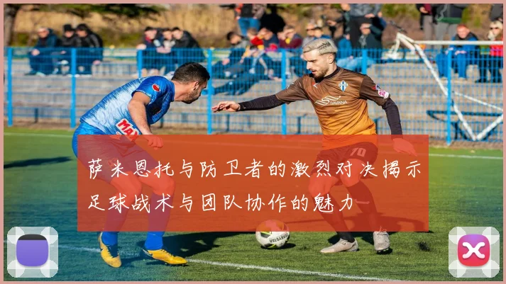 萨米恩托与防卫者的激烈对决揭示足球战术与团队协作的魅力