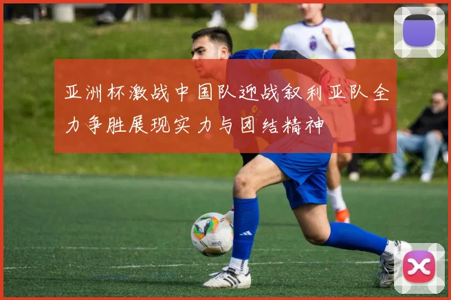 亚洲杯激战中国队迎战叙利亚队全力争胜展现实力与团结精神