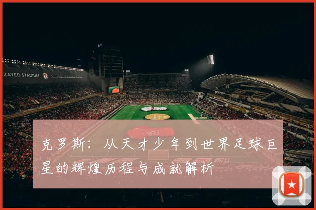 克罗斯：从天才少年到世界足球巨星的辉煌历程与成就解析