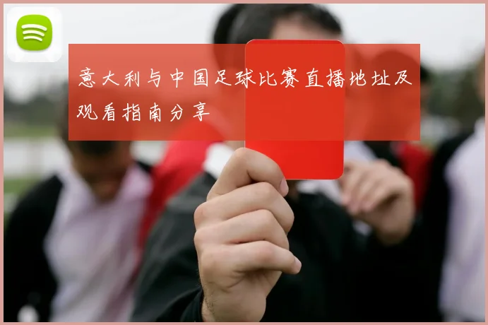意大利与中国足球比赛直播地址及观看指南分享