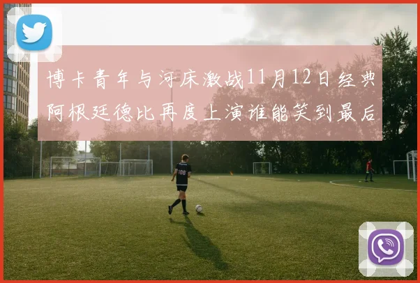 博卡青年与河床激战11月12日经典阿根廷德比再度上演谁能笑到最后