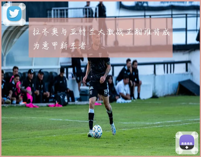 拉齐奥与亚特兰大激战正酣谁将成为意甲新王者
