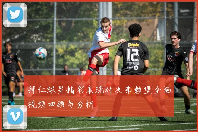 拜仁球星精彩表现对决弗赖堡全场视频回顾与分析
