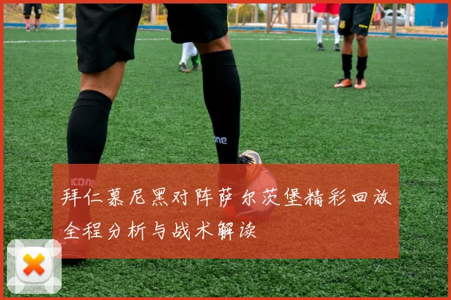 拜仁慕尼黑对阵萨尔茨堡精彩回放全程分析与战术解读