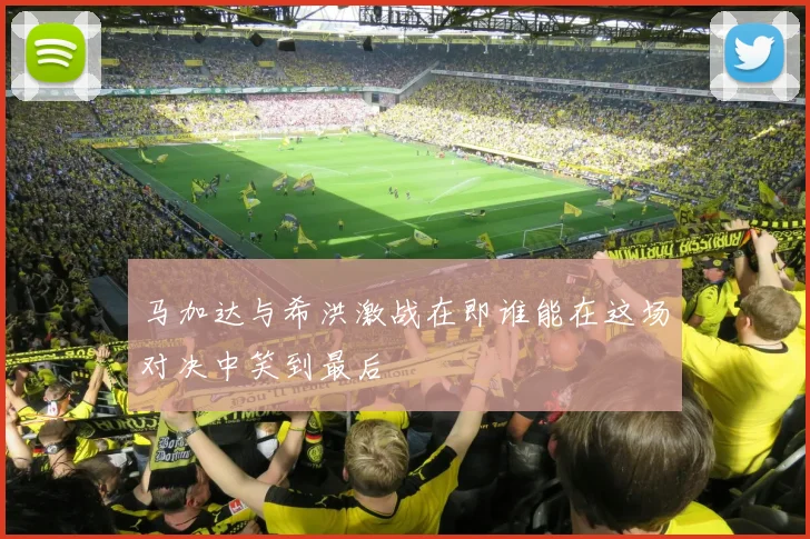 马加达与希洪激战在即谁能在这场对决中笑到最后