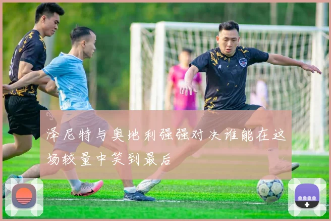 泽尼特与奥地利强强对决谁能在这场较量中笑到最后