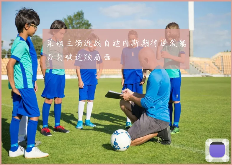莱切主场迎战自迪内斯期待逆袭能否打破连败局面