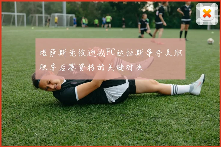 堪萨斯竞技迎战FC达拉斯争夺美职联季后赛资格的关键对决