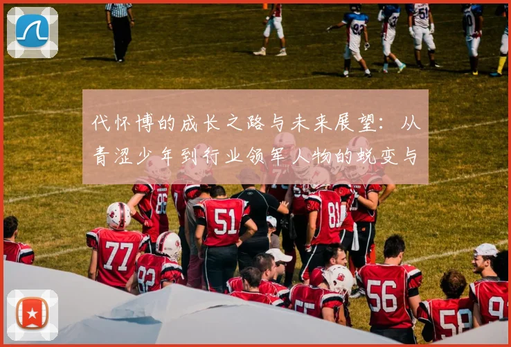 代怀博的成长之路与未来展望：从青涩少年到行业领军人物的蜕变与思考