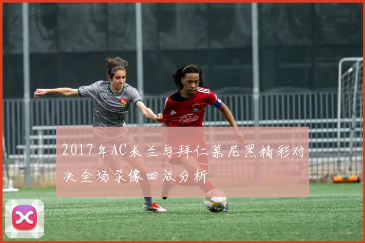 2017年AC米兰与拜仁慕尼黑精彩对决全场录像回放分析